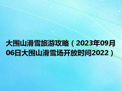 大围山滑雪旅游攻略（2023年09月06日大围山滑雪场开放时间2022）