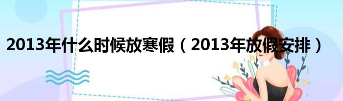 2013年什么时候放寒假（2013年放假安排）