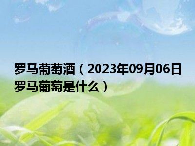 罗马葡萄酒（2023年09月06日罗马葡萄是什么）