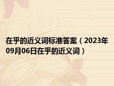 在乎的近义词标准答案（2023年09月06日在乎的近义词）