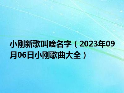 小刚新歌叫啥名字（2023年09月06日小刚歌曲大全）