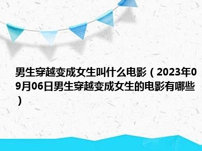 男生穿越变成女生叫什么电影（2023年09月06日男生穿越变成女生的电影有哪些）