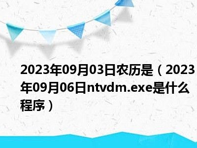 2023年09月03日农历是（2023年09月06日ntvdm.exe是什么程序）