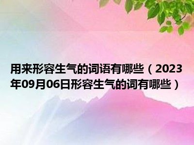 用来形容生气的词语有哪些（2023年09月06日形容生气的词有哪些）