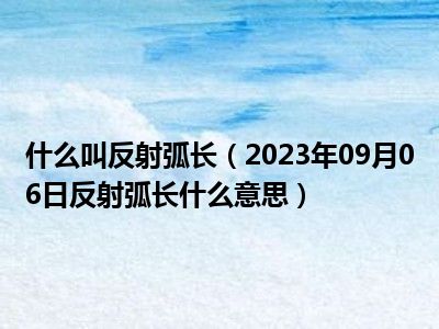 什么叫反射弧长（2023年09月06日反射弧长什么意思）