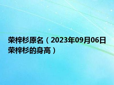 荣梓杉原名（2023年09月06日荣梓杉的身高）