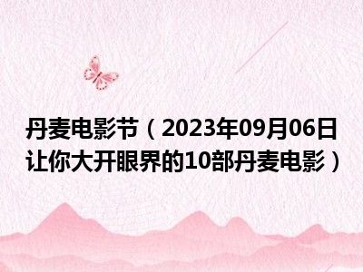 丹麦电影节（2023年09月06日让你大开眼界的10部丹麦电影）