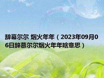 辞幕尔尔 烟火年年（2023年09月06日辞慕尔尔烟火年年啥意思）