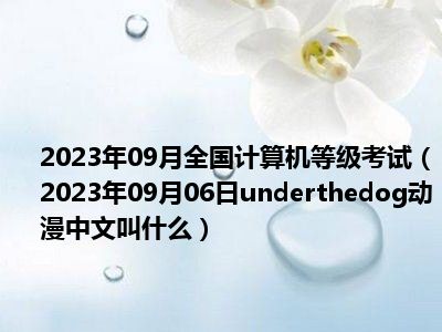 2023年09月全国计算机等级考试（2023年09月06日underthedog动漫中文叫什么）