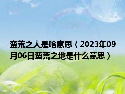 蛮荒之人是啥意思（2023年09月06日蛮荒之地是什么意思）