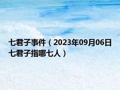 七君子事件（2023年09月06日七君子指哪七人）