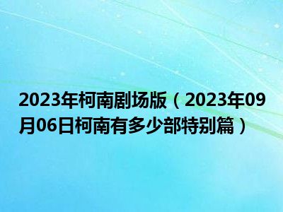 2023年柯南剧场版（2023年09月06日柯南有多少部特别篇）