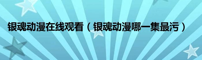  银魂动漫在线观看（银魂动漫哪一集最污）