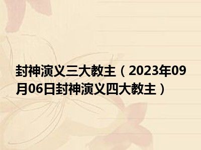 封神演义三大教主（2023年09月06日封神演义四大教主）