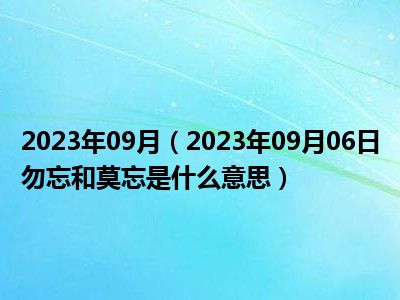 2023年09月（2023年09月06日勿忘和莫忘是什么意思）