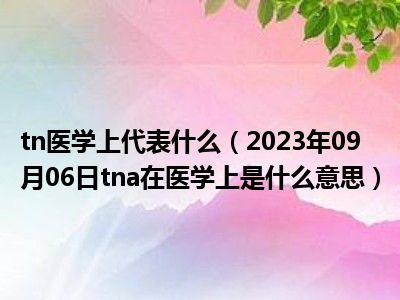 tn医学上代表什么（2023年09月06日tna在医学上是什么意思）