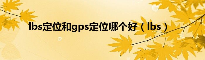  lbs定位和gps定位哪个好（lbs）