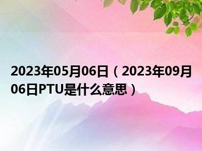 2023年05月06日（2023年09月06日PTU是什么意思）