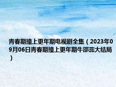 青春期撞上更年期电视剧全集（2023年09月06日青春期撞上更年期牛邵蕊大结局）