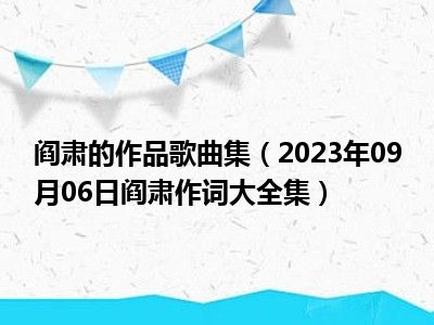 阎肃的作品歌曲集（2023年09月06日阎肃作词大全集）