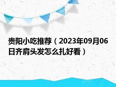 贵阳小吃推荐（2023年09月06日齐肩头发怎么扎好看）