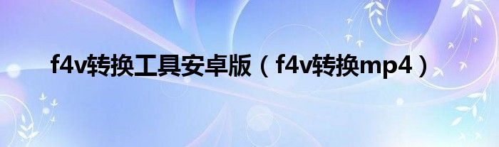 f4v转换工具安卓版（f4v转换mp4）