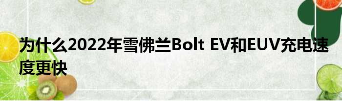 为什么2022年雪佛兰Bolt EV和EUV充电速度更快