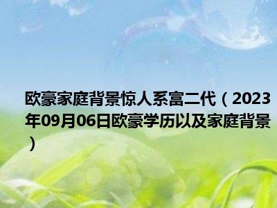 欧豪家庭背景惊人系富二代（2023年09月06日欧豪学历以及家庭背景）