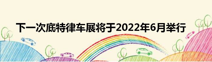 下一次底特律车展将于2022年6月举行