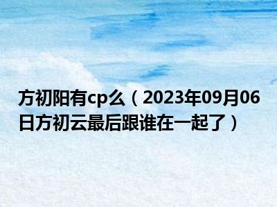 方初阳有cp么（2023年09月06日方初云最后跟谁在一起了）