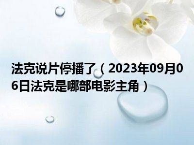 法克说片停播了（2023年09月06日法克是哪部电影主角）