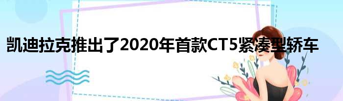 凯迪拉克推出了2020年首款CT5紧凑型轿车