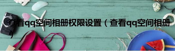 查看qq空间相册权限设置（查看qq空间相册）