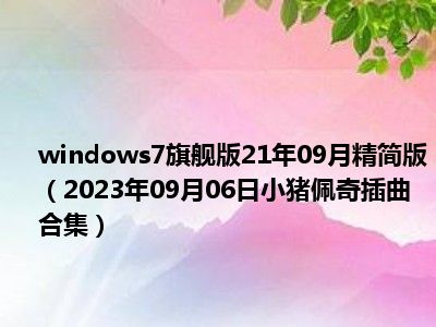 windows7旗舰版21年09月精简版（2023年09月06日小猪佩奇插曲合集）