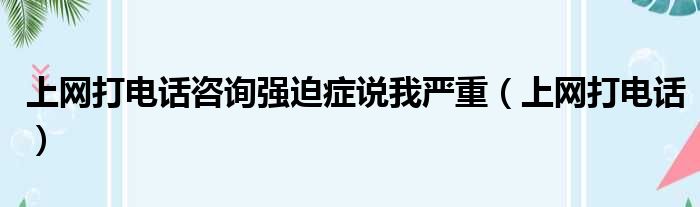 上网打电话咨询强迫症说我严重（上网打电话）