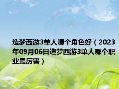 造梦西游3单人哪个角色好（2023年09月06日造梦西游3单人哪个职业最厉害）