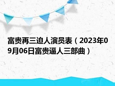 富贵再三迫人演员表（2023年09月06日富贵逼人三部曲）