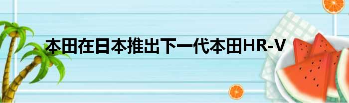 本田在日本推出下一代本田HR-V