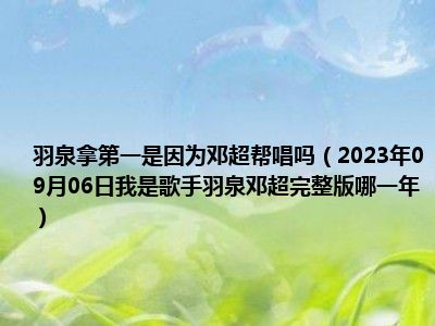 羽泉拿第一是因为邓超帮唱吗（2023年09月06日我是歌手羽泉邓超完整版哪一年）