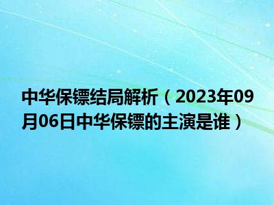 中华保镖结局解析（2023年09月06日中华保镖的主演是谁）