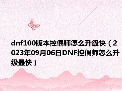 dnf100版本控偶师怎么升级快（2023年09月06日DNF控偶师怎么升级最快）