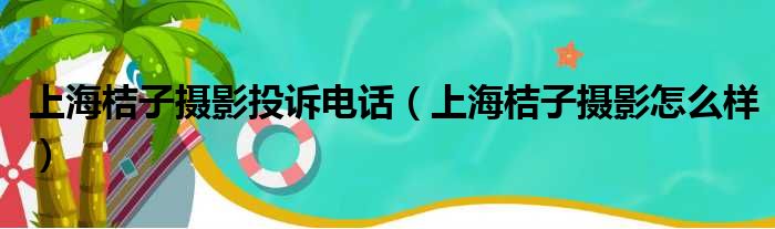 上海桔子摄影投诉电话（上海桔子摄影怎么样）