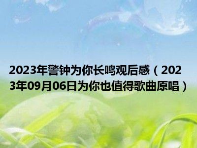 2023年警钟为你长鸣观后感（2023年09月06日为你也值得歌曲原唱）