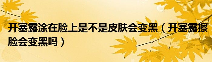  开塞露涂在脸上是不是皮肤会变黑（开塞露擦脸会变黑吗）