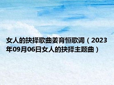 女人的抉择歌曲姜育恒歌词（2023年09月06日女人的抉择主题曲）