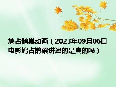 鸠占鹊巢动画（2023年09月06日电影鸠占鹊巢讲述的是真的吗）