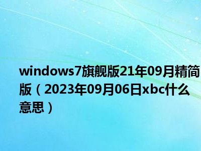 windows7旗舰版21年09月精简版（2023年09月06日xbc什么意思）