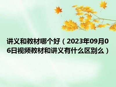 讲义和教材哪个好（2023年09月06日视频教材和讲义有什么区别么）