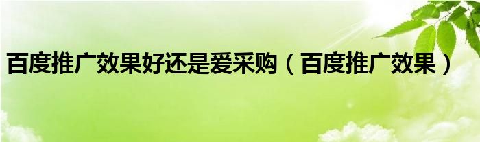  百度推广效果好还是爱采购（百度推广效果）