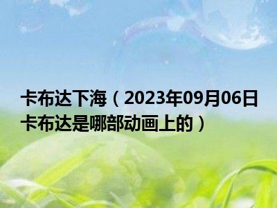 卡布达下海（2023年09月06日卡布达是哪部动画上的）